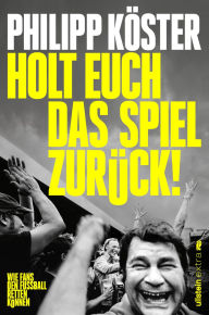 Title: Holt euch das Spiel zurück!: Wie Fans den Fußball retten können Vom Macher des Magazins 11Freunde, Author: Philipp Köster
