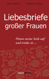 Title: Liebesbriefe großer Frauen: Nimm meine Seele auf und trinke sie..., Author: Sabine Anders