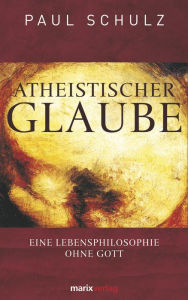 Title: Atheistischer Glaube: Eine Lebensphilosophie ohne Gott, Author: Paul Schulz