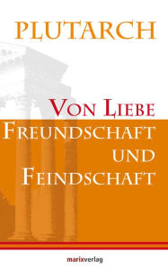 Title: Von Liebe, Freundschaft und Feindschaft: Übersetzt von Johann Christian Felix Bähr. Neu herausgegeben von Lenelotte Möller, Author: Plutarch
