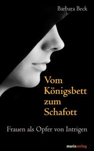 Title: Vom Königsbett zum Schafott: Frauen als Opfer von Intrigen, Author: Barbara Beck