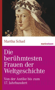 Title: Die berühmtesten Frauen der Weltgeschichte: Von der Antike bis zum 17. Jahrhundert, Author: Martha Schad