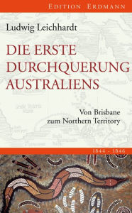 Title: Die erste Durchquerung Australiens: Von Brisbane zum Northern Territory, Author: Ludwig Leichhardt