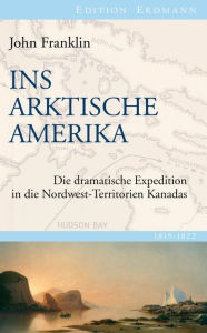 Title: Ins Arktische Amerika: Die dramatische Expedition in die Nordwest-Territorien Kanadas 1819-1822, Author: John Franklin