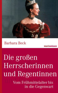 Title: Die großen Herrscherinnen und Regentinnen: Vom Frühmittelalter bis in die Gegenwart, Author: Barbara Beck