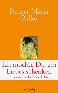 Title: Ich möchte Dir ein Liebes schenken: Ausgesuchte Liebesgedichte, Author: Rainer Maria Rilke