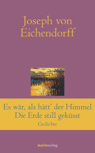 Title: Es war, als hätt' der Himmel die Erde still geküsst: Gedichte, Author: Joseph von Eichendorff
