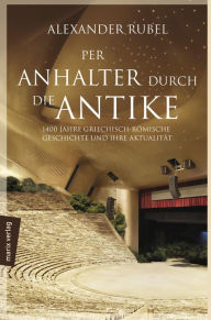 Title: Per Anhalter durch die Antike: 1400 Jahre griechisch-römische Geschichte und ihre Aktualität, Author: Alexander Rubel