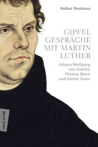 Title: Gipfelgespräche mit Martin Luther: Johann Wolfgang von Goethe, Thomas Mann und Günther Grass, Author: Volker Neuhaus