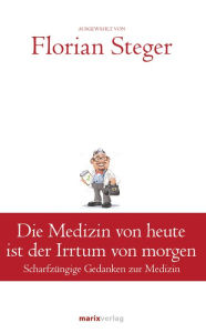 Title: Die Medizin von heute ist der Irrtum von morgen: Scharfzüngige Gedanken zur Medizin, Author: Florian Steger