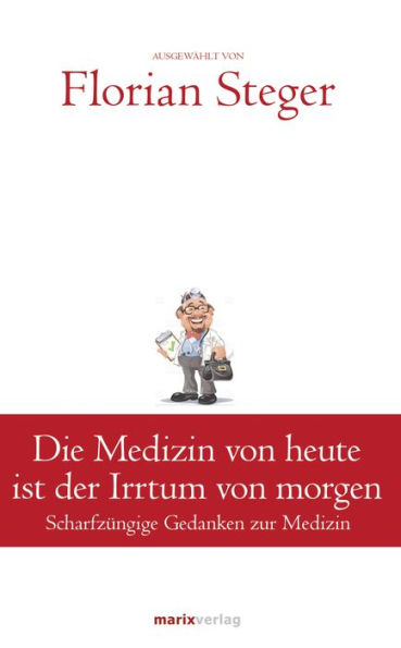 Die Medizin von heute ist der Irrtum von morgen: Scharfzüngige Gedanken zur Medizin