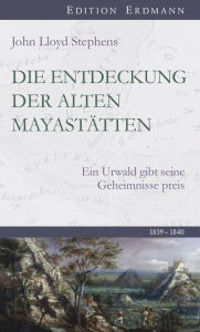 Title: Die Entdeckung der alten Mayastätten: Ein Urwald gibt seine Geheimnisse preis 1839-1840, Author: John Lloyd Stephens