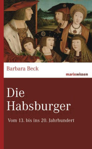 Title: Die Habsburger: Vom 13. bis ins 20. Jahrhundert, Author: Barbara Beck