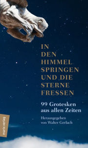 Title: In den Himmel springen und die Sterne fressen: 99 Grotesken aus allen Zeiten, Author: Walter Gerlach
