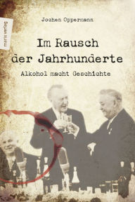 Title: Im Rausch der Jahrhunderte: Alkohol macht Geschichte, Author: Jochen Oppermann