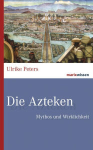 Title: Die Azteken: Mythos und Wirklichkeit, Author: Ulrike Peters