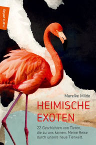Title: Heimische Exoten: 22 Geschichten von Tieren, die zu uns kamen. Meine Reise durch unsere neue Tierwelt., Author: Mareike Milde