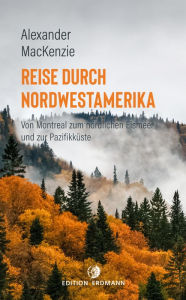 Title: Reise durch Nordwestamerika: Von Montreal zum nördlichen Eismeer und zur Pazifikküste, Author: Alexander MacKenzie