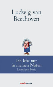 Title: Ludwig van Beethoven: Ich lebe nur in meinen Noten: Lebenslaute Briefe, Author: Ludwig van Beethoven