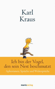 Title: Karl Kraus: Ich bin der Vogel, den sein Nest beschmutzt: Aphorismen, Sprüche und Widersprüche, Author: Karl Kraus