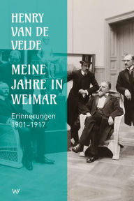 Title: Meine Jahre in Weimar: Erinnerungen 1901 - 1917, Author: Henry van de Velde