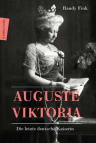 Title: Auguste Viktoria: Die letzte deutsche Kaiserin, Author: Randy Fink