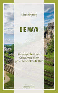 Title: Die Maya: Vergangenheit und Gegenwart einer geheimnisvollen Kultur Überblicksdarstellung einer 3000-jährigen Geschichte, Author: Ulrike Peters