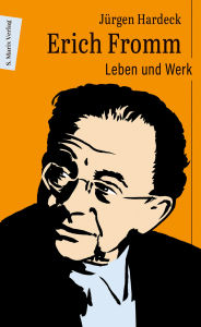 Title: Erich Fromm: Leben und Werk »Der wohl wichtigste psychosoziale Denker des 20. Jahrhunderts!« Neil McLaughlin, kanadischer Soziologe, Author: Jürgen Hardeck