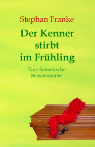 Title: Der Kenner stirbt im Frühling: eine fantastische Bestattersatire, Author: Stephan Franke