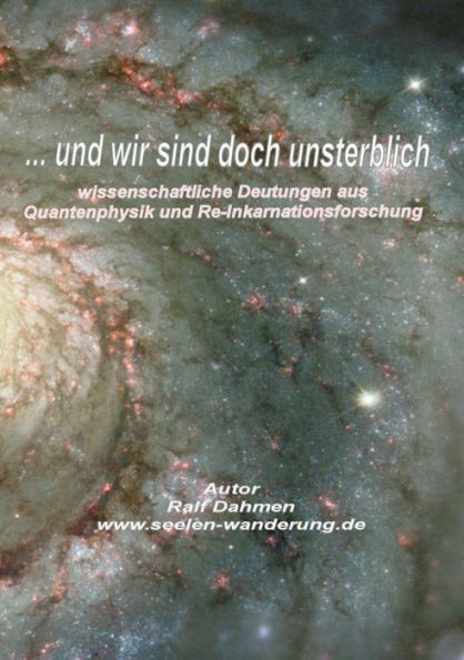 ...und wir sind doch unsterblich: Wissenschaftliche Deutungen aus der Quantenphysik und Re-Inkarnationsforschung