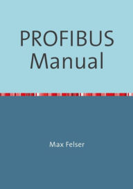 Title: PROFIBUS Manual: A collection of information explaining PROFIBUS networks, Author: Max Felser