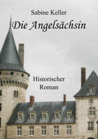 Title: Die Angelsächsin: 1173 n. Chr.: Historischer Roman um Ritter aus England und Frankreich im Mittelalter, Author: Sabine Keller