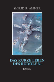 Title: Das kurze Leben des Rudolf N., Author: Sigrid R. Ammer