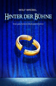 Title: Hinter Der Bühne: Ein oder zwei Blicke in eine gescheiterte Musicalproduktion, Author: Wolf Wrobel
