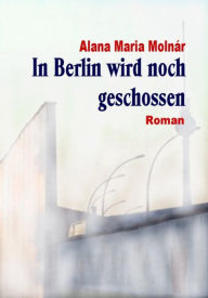 Title: In Berlin wird noch geschossen e-book: Roman, Author: Alana Maria Molnár