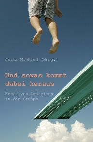 Title: Und sowas kommt dabei heraus: Kreatives Schreiben in der Gruppe, Author: Jutta Michaud