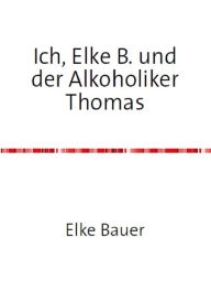 Title: Ich, Elke B. und der Alkoholiker Thomas, Author: Elke Bauer