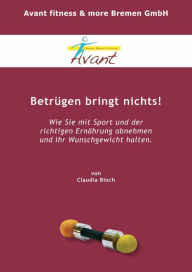 Title: Betrügen bringt nichts: Wie Sie mit Sport und der richtigen Ernährung abnehmen und Ihr Wunschgewicht halten, Author: Claudia Bloch