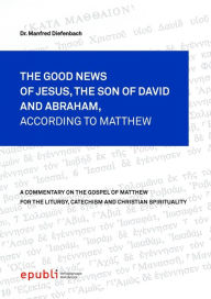 Title: THE GOOD NEWS OF JESUS CHRIST, THE SON OF DAVID AND ABRAHAM, ACCORDING TO MATTHEW: A Commentary on the Gospel of Matthew for the Liturgy, Catechism and Christian Spirituality, Author: Manfred Diefenbach
