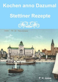 Title: Kochen anno Dazumal - Stettiner Rezepte, Author: P. H. Jones