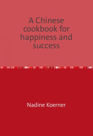 Title: A Chinese cookbook for happiness and success, Author: Nadine Koerner