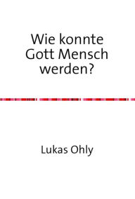 Title: Wie konnte Gott Mensch werden?: 16 Modelle der christlichen Zweinaturenlehre, Author: Lukas Ohly