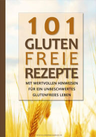 Title: 101 Glutenfreie Rezepte: Mit wertvollen Hinweisen für ein unbeschwertes glutenfreies Leben, Author: Glutenfreie Nahrung