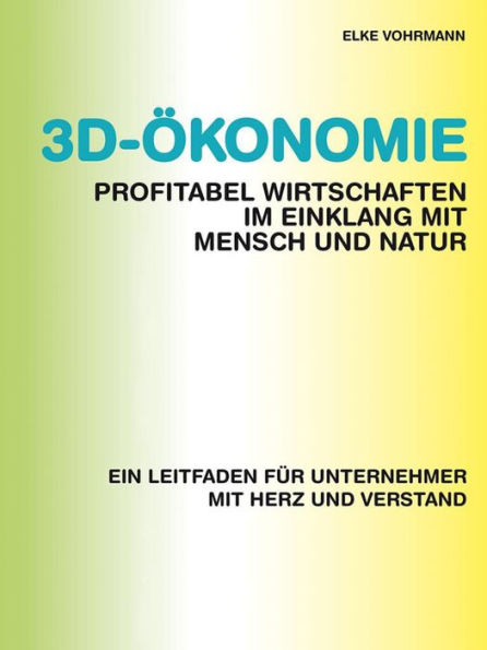 3D-Ökonomie - Profitabel wirtschaften im Einklang mit Mensch und Natur: Ein Leitfaden für Unternehmer mit Herz und Verstand