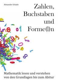 Title: Zahlen, Buchstaben und Forme(l)n: Mathematik lesen und verstehen von den Grundlagen bis zum Abitur, Author: Alexander Schaile