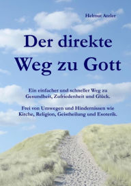 Title: Der direkte Weg zu Gott: Ein einfacher und schneller Weg zu Gesundheit, Zufriedenheit und Glück. Frei von Umwegen und Hindernissen wie Kirche, Religion, Geistheilung und Esoterik., Author: Helmut Atzler