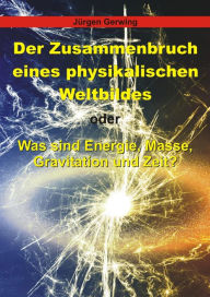 Title: Der Zusammenbruch eines physikalischen Weltbildes: Was sind Energie, Masse, Gravitation und Zeit?, Author: Jürgen Gerwing