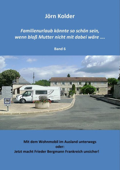 Familienurlaub könnte so schön sein, wenn bloß Mutter nicht mit dabei wäre...... Band 6: Jetzt macht Frieder Bergmann Frankreich unsicher!