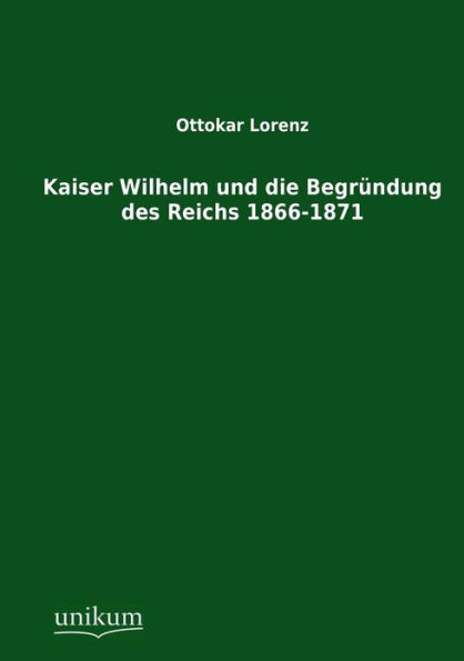Kaiser Wilhelm und die Begrï¿½ndung des Reichs 1866-1871