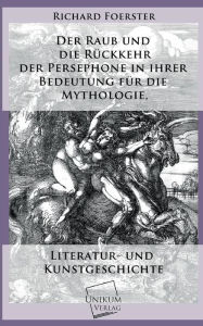 Title: Der Raub Und Die Ruckkehr Der Persephone in Ihrer Bedeutung Fur Die Mythologie, Author: Richard Foerster